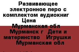 Развивающее электронное перо с комплектом аудиокниг. › Цена ­ 1 500 - Мурманская обл., Мурманск г. Дети и материнство » Игрушки   . Мурманская обл.